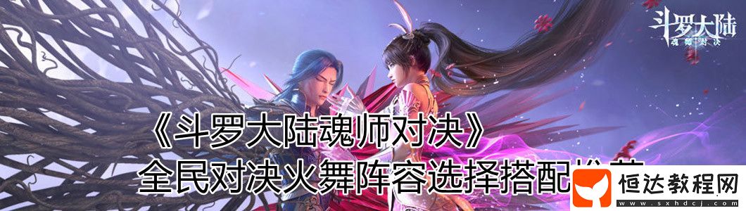 斗羅大陸魂師對決全民對決火舞陣容選擇搭配推薦
